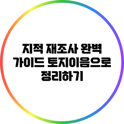 지적 재조사 완벽 가이드: 토지이음으로 정리하기