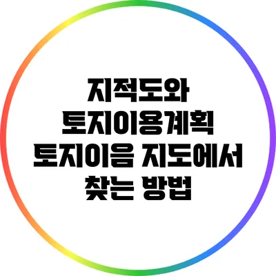 지적도와 토지이용계획: 토지이음 지도에서 찾는 방법