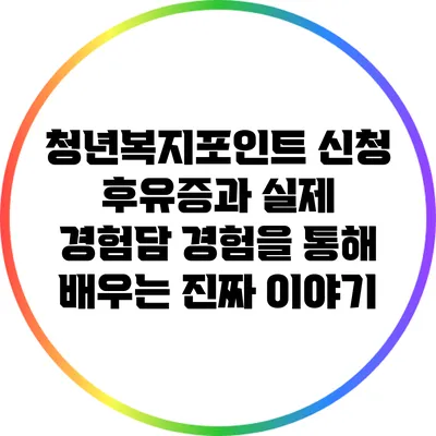 청년복지포인트 신청 후유증과 실제 경험담: 경험을 통해 배우는 진짜 이야기