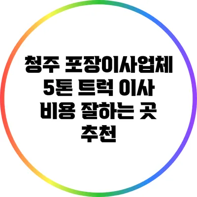 청주 포장이사업체 5톤 트럭 이사 비용 잘하는 곳 추천