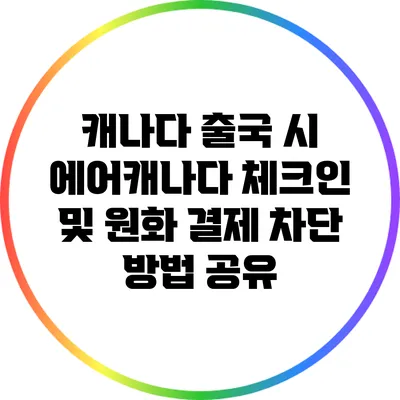 캐나다 출국 시 에어캐나다 체크인 및 원화 결제 차단 방법 공유