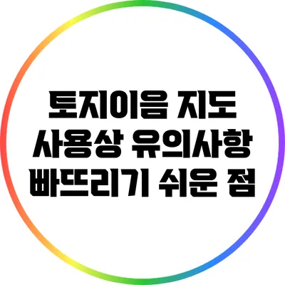 토지이음 지도 사용상 유의사항: 빠뜨리기 쉬운 점