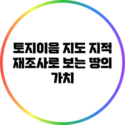 토지이음 지도: 지적 재조사로 보는 땅의 가치