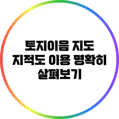 토지이음 지도 지적도 이용 명확히 살펴보기