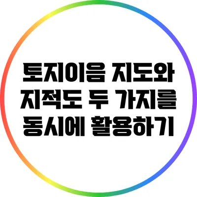 토지이음 지도와 지적도: 두 가지를 동시에 활용하기