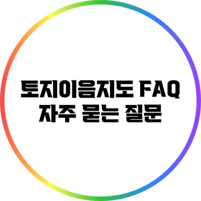 토지이음지도 FAQ: 자주 묻는 질문