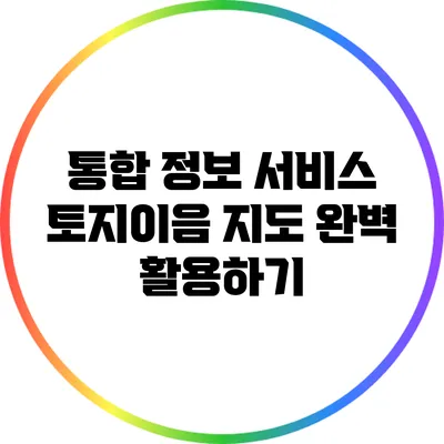 통합 정보 서비스: 토지이음 지도 완벽 활용하기
