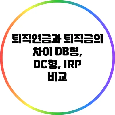 퇴직연금과 퇴직금의 차이: DB형, DC형, IRP 비교