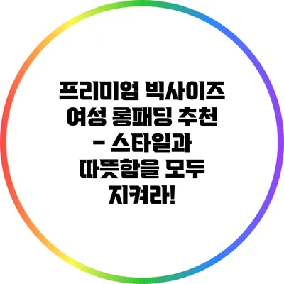 프리미엄 빅사이즈 여성 롱패딩 추천 – 스타일과 따뜻함을 모두 지켜라!