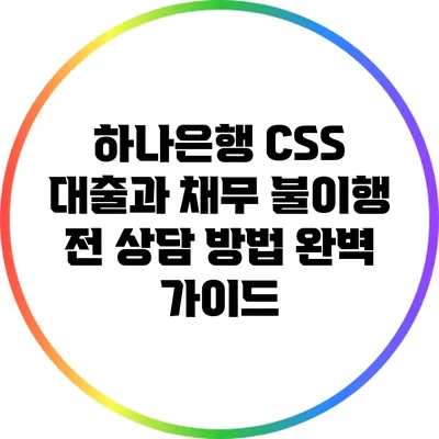 하나은행 CSS 대출과 채무 불이행 전 상담 방법 완벽 가이드