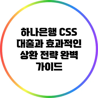 하나은행 CSS 대출과 효과적인 상환 전략 완벽 가이드