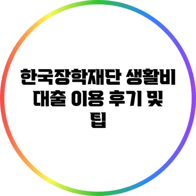 한국장학재단 생활비 대출 이용 후기 및 팁