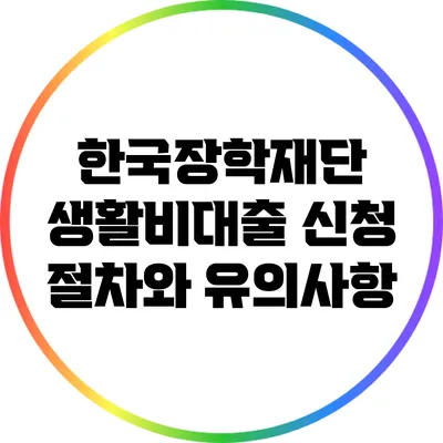 한국장학재단 생활비대출 신청 절차와 유의사항