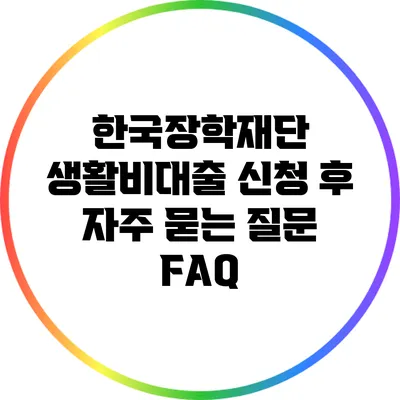 한국장학재단 생활비대출 신청 후 자주 묻는 질문 FAQ