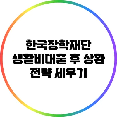 한국장학재단 생활비대출 후 상환 전략 세우기
