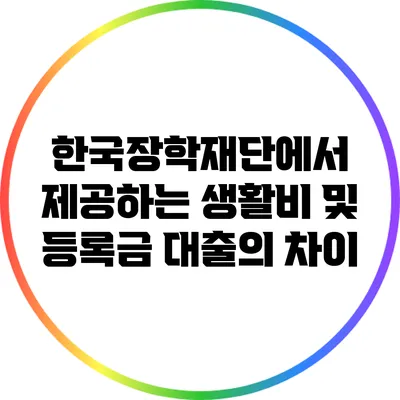 한국장학재단에서 제공하는 생활비 및 등록금 대출의 차이
