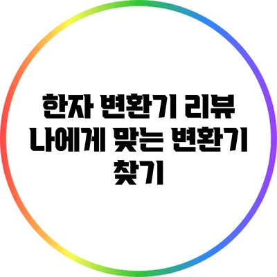 한자 변환기 리뷰: 나에게 맞는 변환기 찾기