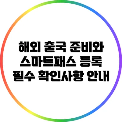 해외 출국 준비와 스마트패스 등록 필수 확인사항 안내
