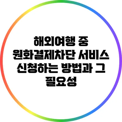 해외여행 중 원화결제차단 서비스 신청하는 방법과 그 필요성