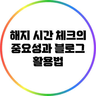 해지 시간 체크의 중요성과 블로그 활용법