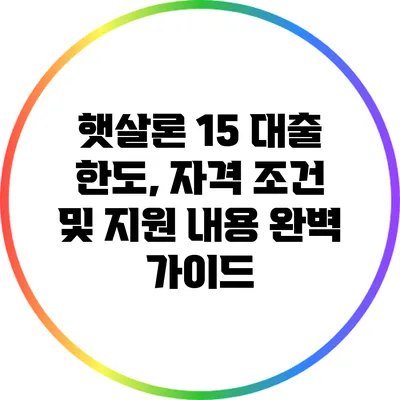 햇살론 15: 대출 한도, 자격 조건 및 지원 내용 완벽 가이드