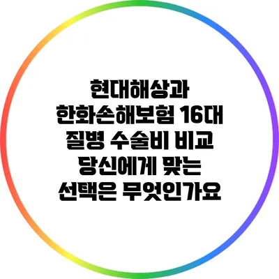 현대해상과 한화손해보험 16대 질병 수술비 비교: 당신에게 맞는 선택은 무엇인가요?