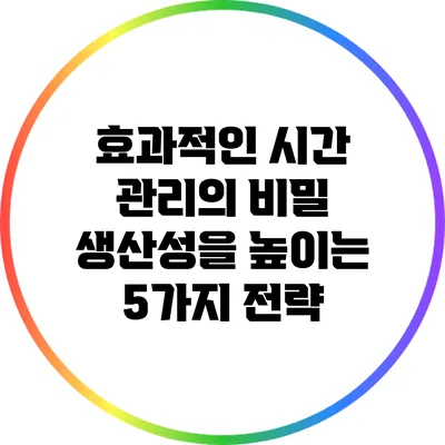 효과적인 시간 관리의 비밀: 생산성을 높이는 5가지 전략