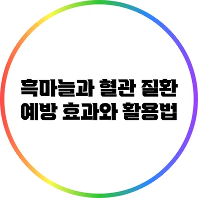 흑마늘과 혈관 질환 예방: 효과와 활용법