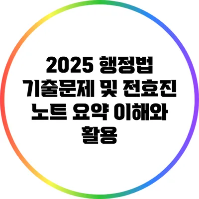 2025 행정법 기출문제 및 전효진 노트 요약: 이해와 활용