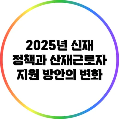 2025년 신재 정책과 산재근로자 지원 방안의 변화