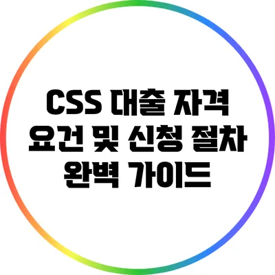 CSS 대출 자격 요건 및 신청 절차 완벽 가이드