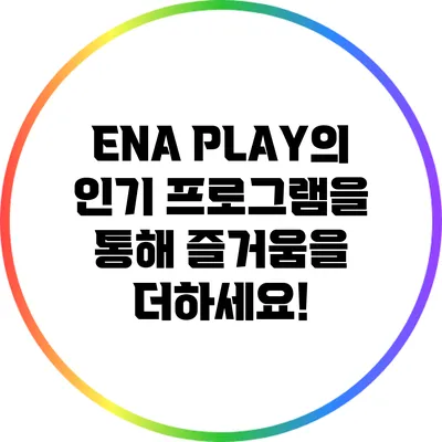 ENA PLAY의 인기 프로그램을 통해 즐거움을 더하세요!