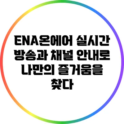 ENA온에어: 실시간 방송과 채널 안내로 나만의 즐거움을 찾다