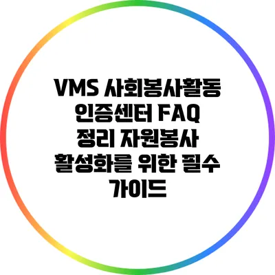 VMS 사회봉사활동 인증센터 FAQ 정리: 자원봉사 활성화를 위한 필수 가이드