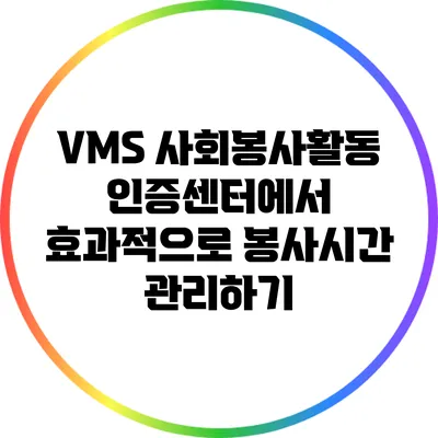 VMS 사회봉사활동 인증센터에서 효과적으로 봉사시간 관리하기
