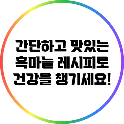 간단하고 맛있는 흑마늘 레시피로 건강을 챙기세요!