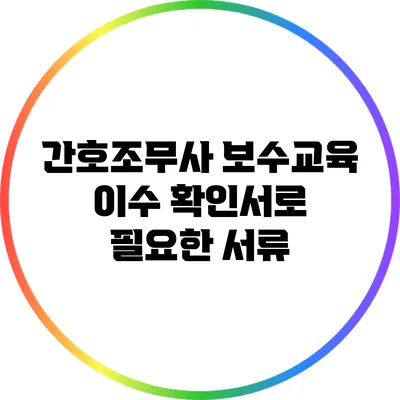 간호조무사 보수교육 이수 확인서로 필요한 서류