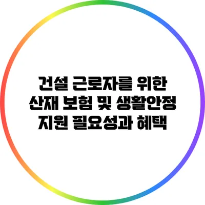 건설 근로자를 위한 산재 보험 및 생활안정 지원: 필요성과 혜택