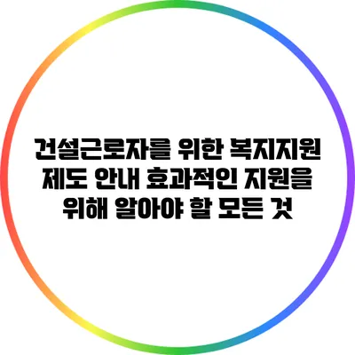 건설근로자를 위한 복지지원 제도 안내: 효과적인 지원을 위해 알아야 할 모든 것