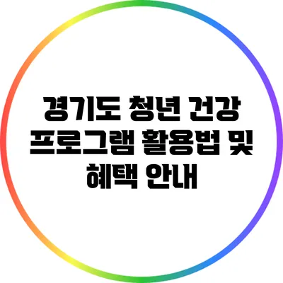 경기도 청년 건강 프로그램 활용법 및 혜택 안내