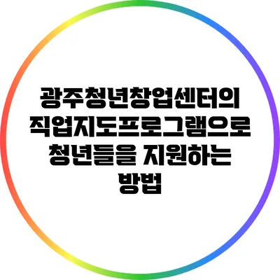 광주청년창업센터의 직업지도프로그램으로 청년들을 지원하는 방법