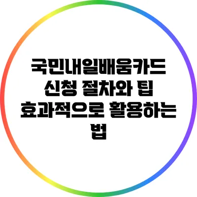 국민내일배움카드 신청 절차와 팁: 효과적으로 활용하는 법