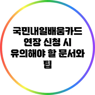 국민내일배움카드 연장 신청 시 유의해야 할 문서와 팁
