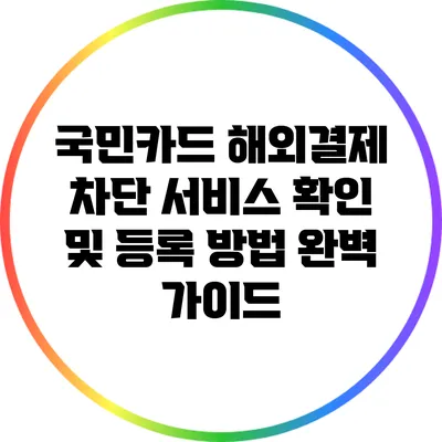 국민카드 해외결제 차단 서비스 확인 및 등록 방법 완벽 가이드