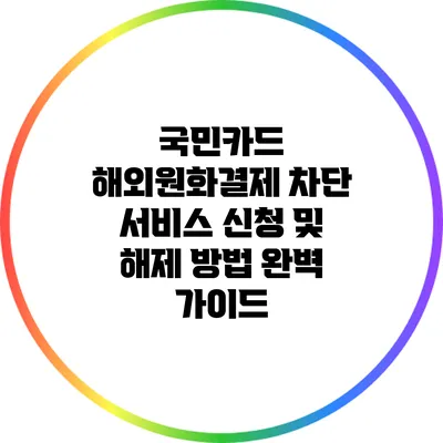 국민카드 해외원화결제 차단 서비스 신청 및 해제 방법 완벽 가이드