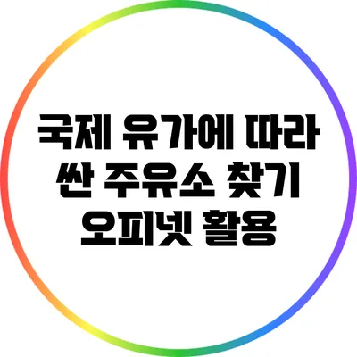 국제 유가에 따라 싼 주유소 찾기: 오피넷 활용