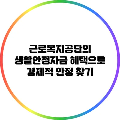 근로복지공단의 생활안정자금 혜택으로 경제적 안정 찾기