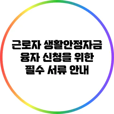 근로자 생활안정자금 융자 신청을 위한 필수 서류 안내