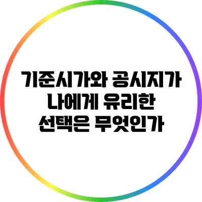 기준시가와 공시지가: 나에게 유리한 선택은 무엇인가?