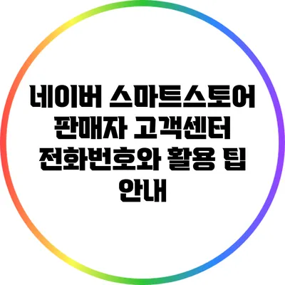 네이버 스마트스토어 판매자 고객센터 전화번호와 활용 팁 안내